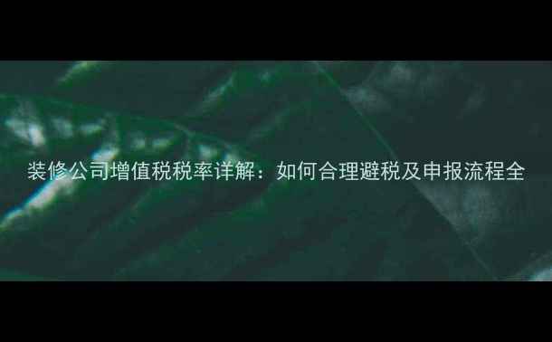 图片 装修公司增值税税率详解：如何合理避税及申报流程全
