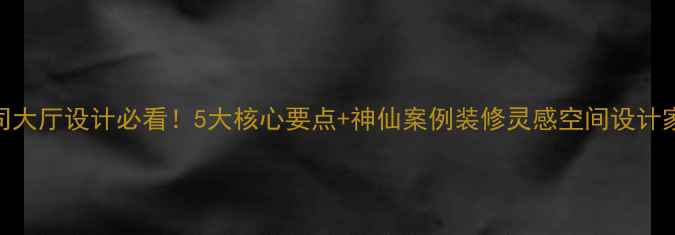 图片 装修公司大厅设计必看！5大核心要点+神仙案例装修灵感空间设计家居美学