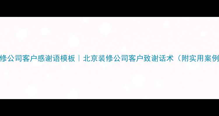 图片 装修公司客户感谢语模板｜北京装修公司客户致谢话术（附实用案例）