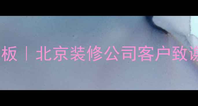 图片 装修公司客户感谢语模板｜北京装修公司客户致谢话术（附实用案例）1