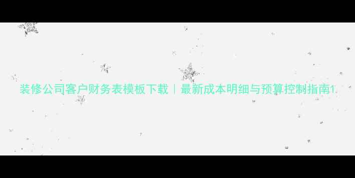 图片 装修公司客户财务表模板下载｜最新成本明细与预算控制指南1