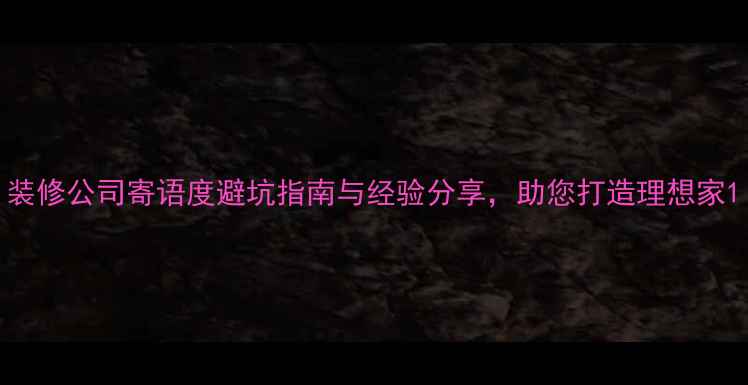 图片 装修公司寄语度避坑指南与经验分享，助您打造理想家1