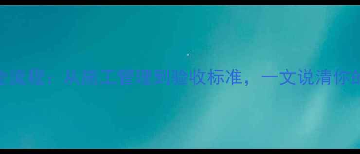 图片 装修公司工长全流程：从施工管理到验收标准，一文说清你的专属管家职责