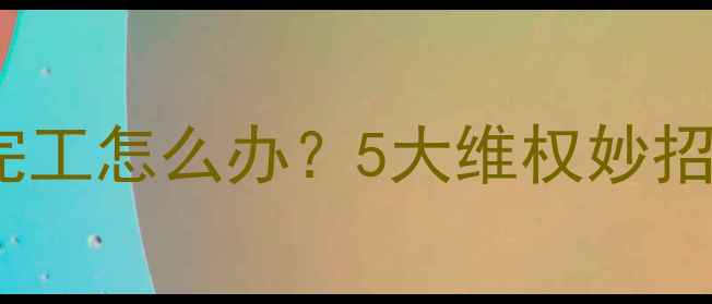 图片 装修公司延期完工怎么办？5大维权妙招+合同避坑指南