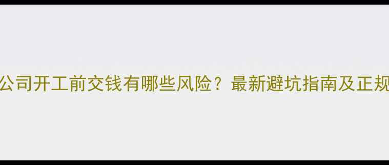 图片 装修公司开工前交钱有哪些风险？最新避坑指南及正规流程