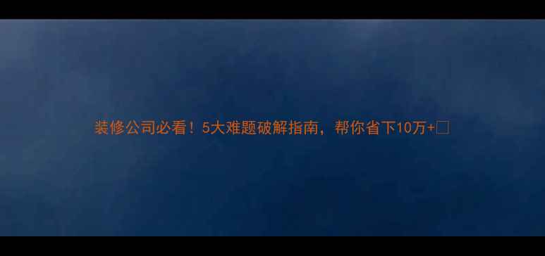 图片 装修公司必看！5大难题破解指南，帮你省下10万+💰