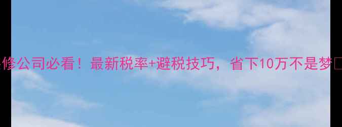 图片 装修公司必看！最新税率+避税技巧，省下10万不是梦💰1