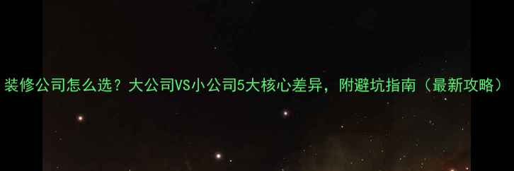 图片 装修公司怎么选？大公司VS小公司5大核心差异，附避坑指南（最新攻略）
