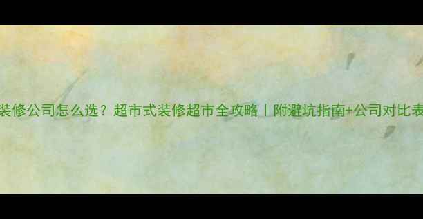 图片 装修公司怎么选？超市式装修超市全攻略｜附避坑指南+公司对比表