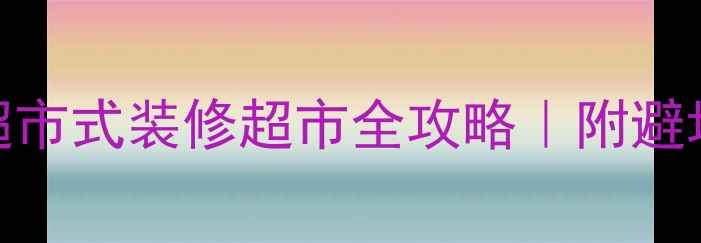 图片 装修公司怎么选？超市式装修超市全攻略｜附避坑指南+公司对比表1