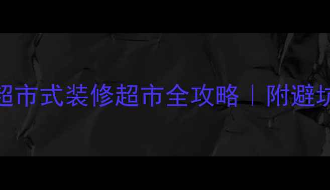 图片 装修公司怎么选？超市式装修超市全攻略｜附避坑指南+公司对比表2