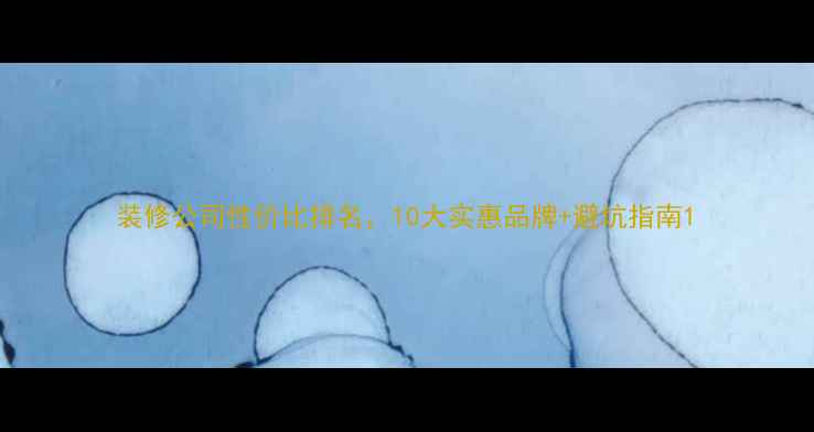 图片 装修公司性价比排名，10大实惠品牌+避坑指南1