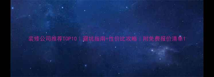 图片 装修公司推荐TOP10｜避坑指南+性价比攻略｜附免费报价清单1