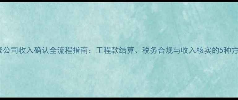 图片 装修公司收入确认全流程指南：工程款结算、税务合规与收入核实的5种方法1
