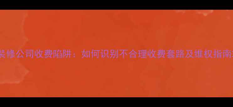 图片 装修公司收费陷阱：如何识别不合理收费套路及维权指南2