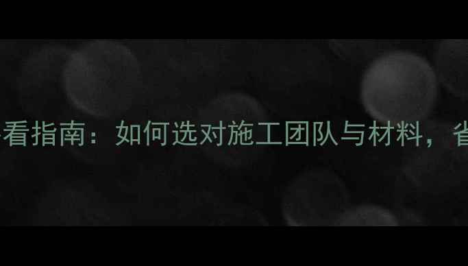 图片 装修公司施工员必看指南：如何选对施工团队与材料，省时省心又省钱？2