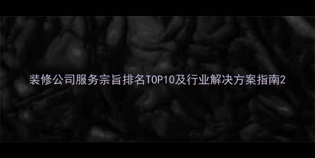 图片 装修公司服务宗旨排名TOP10及行业解决方案指南2