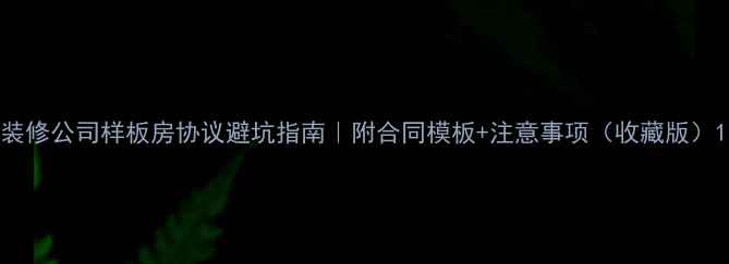 图片 装修公司样板房协议避坑指南｜附合同模板+注意事项（收藏版）1