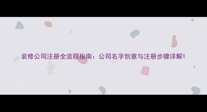 图片 装修公司注册全流程指南：公司名字创意与注册步骤详解1