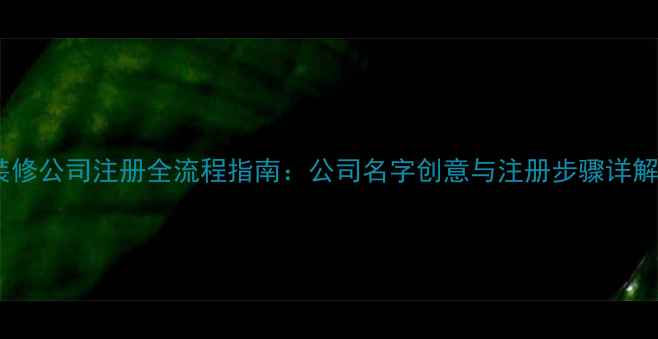 图片 装修公司注册全流程指南：公司名字创意与注册步骤详解2