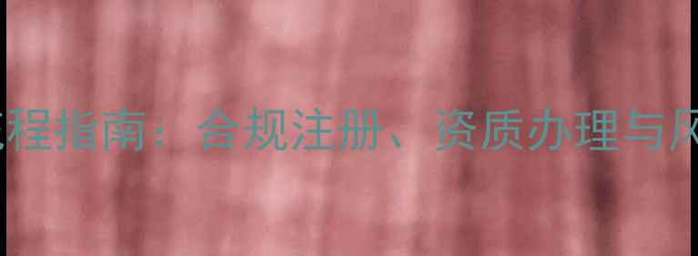 图片 装修公司注册全流程指南：合规注册、资质办理与风险规避实战手册2