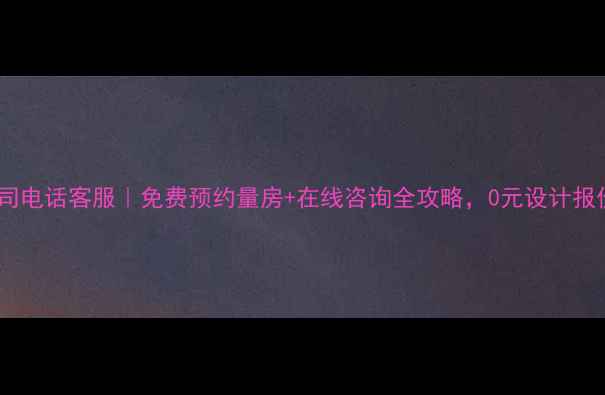 图片 装修公司电话客服｜免费预约量房+在线咨询全攻略，0元设计报价攻略2