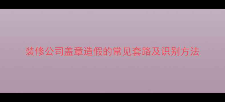 图片 装修公司盖章造假的常见套路及识别方法