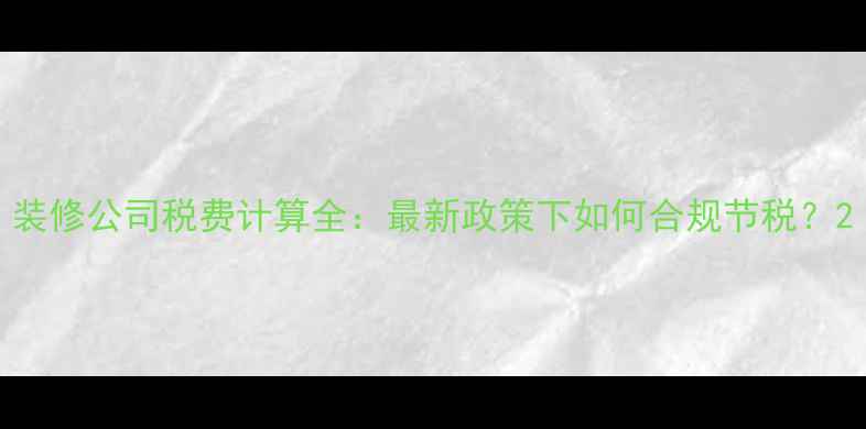 图片 装修公司税费计算全：最新政策下如何合规节税？2