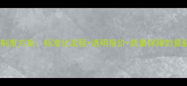 图片 装修公司管理制度方案：标准化流程+透明报价+质量保障的最新版执行手册2