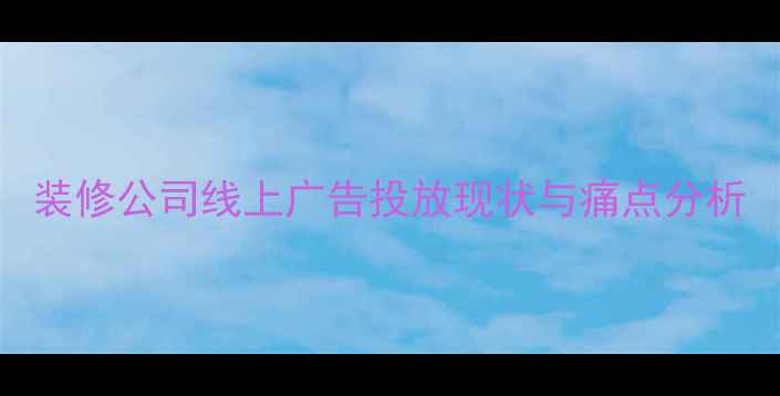 图片 装修公司线上广告投放现状与痛点分析
