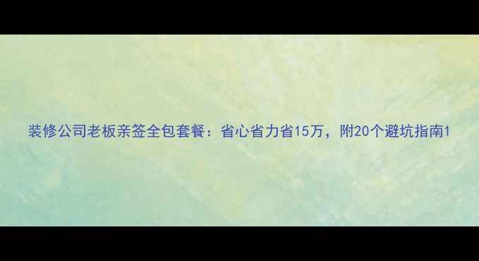 图片 装修公司老板亲签全包套餐：省心省力省15万，附20个避坑指南1