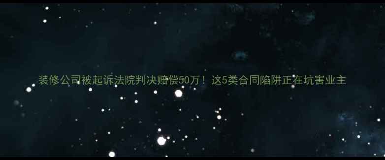 图片 装修公司被起诉法院判决赔偿50万！这5类合同陷阱正在坑害业主