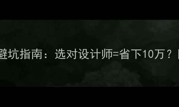 图片 装修公司设计师专业避坑指南：选对设计师=省下10万？附选材清单+沟通话术