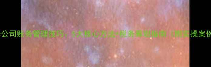 图片 装修公司账务管理技巧：5大核心方法+税务筹划指南（附实操案例）2