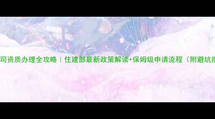 图片 装修公司资质办理全攻略｜住建部最新政策解读+保姆级申请流程（附避坑指南）2