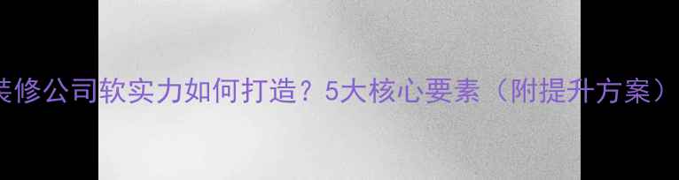 图片 装修公司软实力如何打造？5大核心要素（附提升方案）1