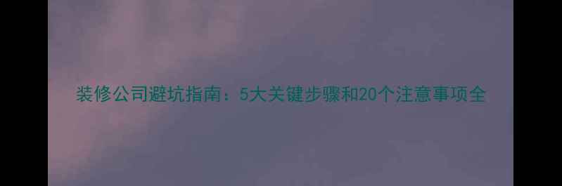 图片 装修公司避坑指南：5大关键步骤和20个注意事项全