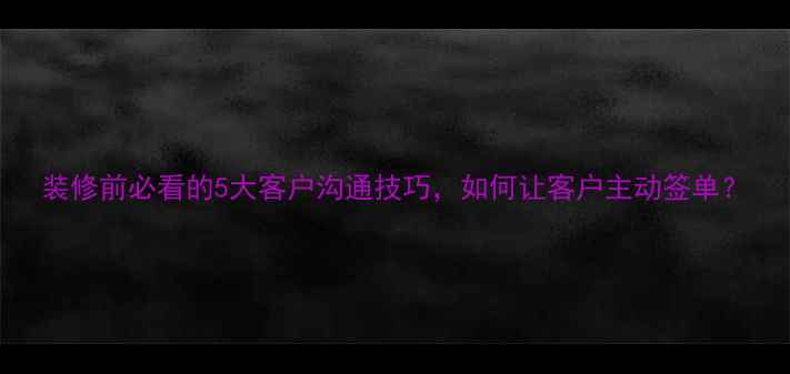 图片 装修前必看的5大客户沟通技巧，如何让客户主动签单？