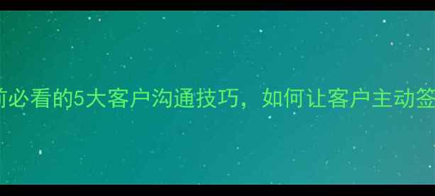 图片 装修前必看的5大客户沟通技巧，如何让客户主动签单？1