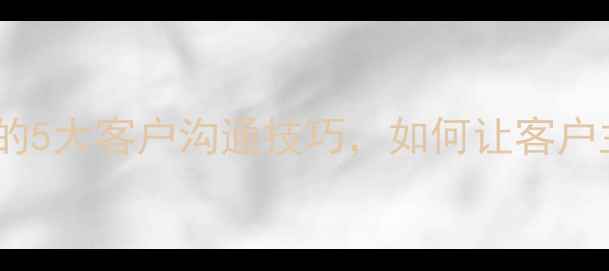 图片 装修前必看的5大客户沟通技巧，如何让客户主动签单？2