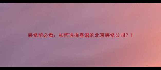 图片 装修前必看：如何选择靠谱的北京装修公司？1