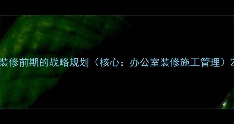 图片 装修前期的战略规划（核心：办公室装修施工管理）2