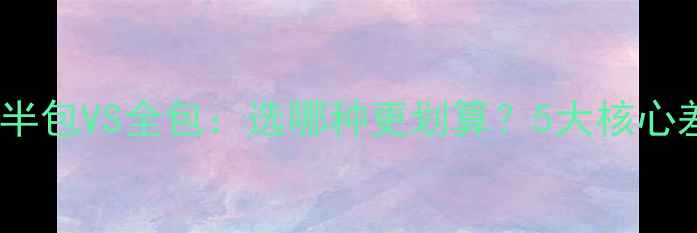 图片 装修半包VS全包：选哪种更划算？5大核心差异1