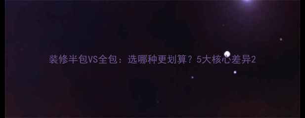 图片 装修半包VS全包：选哪种更划算？5大核心差异2