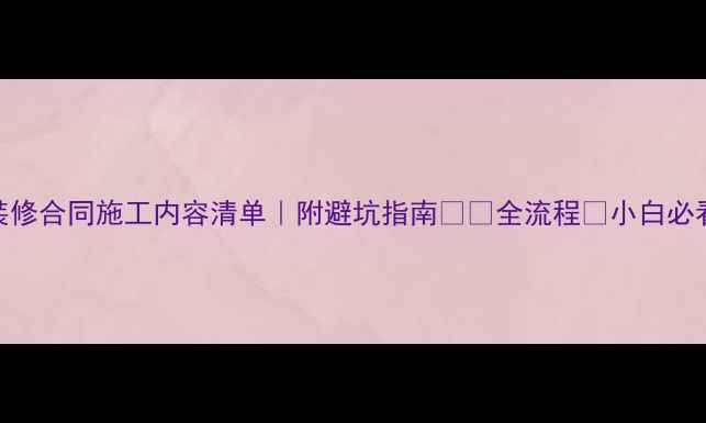 图片 装修合同施工内容清单｜附避坑指南📝✅全流程💡小白必看