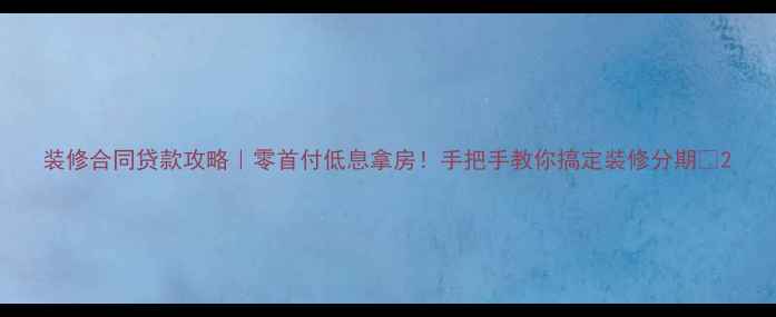 图片 装修合同贷款攻略｜零首付低息拿房！手把手教你搞定装修分期💰2