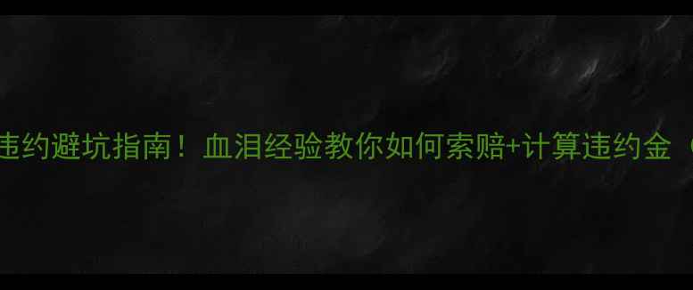 图片 装修合同违约避坑指南！血泪经验教你如何索赔+计算违约金（附模板）