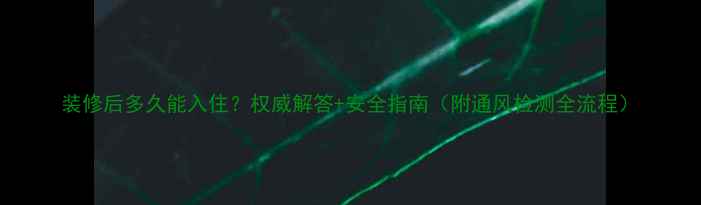 图片 装修后多久能入住？权威解答+安全指南（附通风检测全流程）