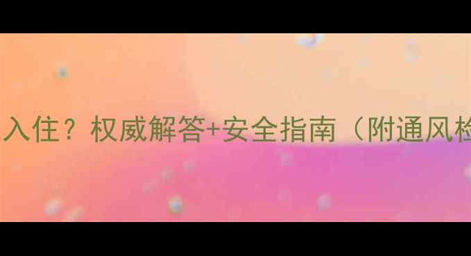 图片 装修后多久能入住？权威解答+安全指南（附通风检测全流程）1
