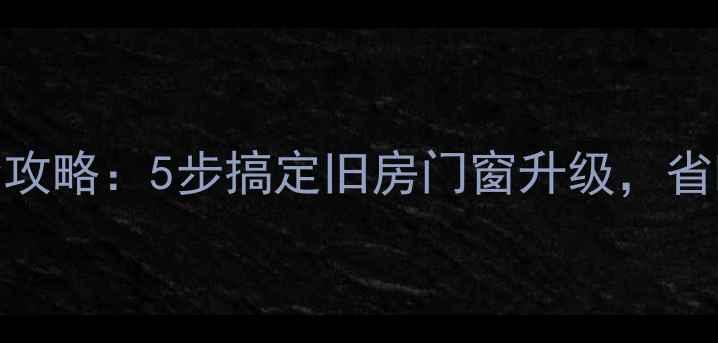 图片 装修后换窗户全攻略：5步搞定旧房门窗升级，省时省钱避坑指南